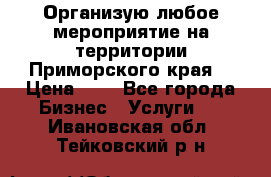 Организую любое мероприятие на территории Приморского края. › Цена ­ 1 - Все города Бизнес » Услуги   . Ивановская обл.,Тейковский р-н